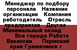 Менеджер по подбору персонала › Название организации ­ Компания-работодатель › Отрасль предприятия ­ Другое › Минимальный оклад ­ 19 000 - Все города Работа » Вакансии   . Пермский край,Гремячинск г.